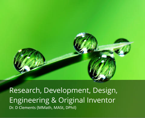 Research, Development, Design, Engineering & Original Inventor Dr. D Clements (MMath, MASt, DPhil)