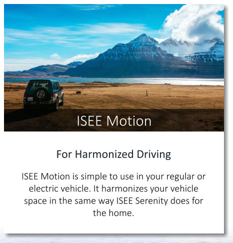 ISEE Motion For Harmonized Driving  ISEE Motion is simple to use in your regular or electric vehicle. It harmonizes your vehicle space in the same way ISEE Serenity does for the home.