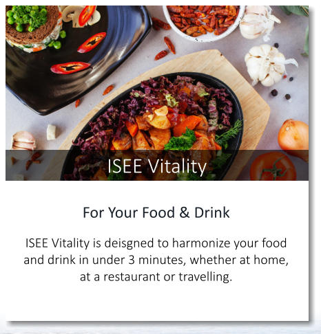 ISEE Vitality For Your Food & Drink  ISEE Vitality is deisgned to harmonize your food and drink in under 3 minutes, whether at home, at a restaurant or travelling.