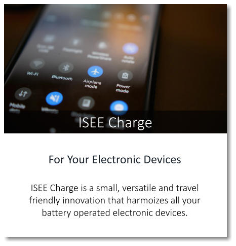 ISEE Charge For Your Electronic Devices  ISEE Charge is a small, versatile and travel friendly innovation that harmoizes all your battery operated electronic devices.