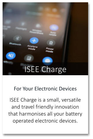 ISEE Charge For Your Electronic Devices  ISEE Charge is a small, versatile and travel friendly innovation that harmonises all your battery operated electronic devices.