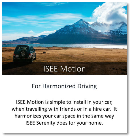 For Harmonized Driving  ISEE Motion is simple to install in your car, when travelling with friends or in a hire car.  It harmonizes your car space in the same way ISEE Serenity does for your home. ISEE Motion