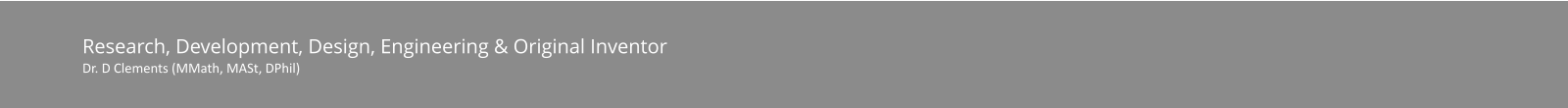 Research, Development, Design, Engineering & Original Inventor Dr. D Clements (MMath, MASt, DPhil)